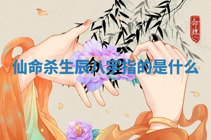 仙命杀生辰八字指的是什么 🚛 _ 🌚