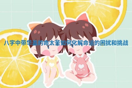 八字中带华盖的命太苦如何 🥛 化解命运的困扰 🚀 和挑战