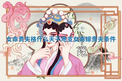 女命贵夫格什么天 🌸 干地支_女命嫁贵夫条件 🤩
