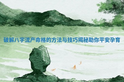 破解八字流产命格的方法与技 ❇ 巧揭秘助 📖 你平安孕育